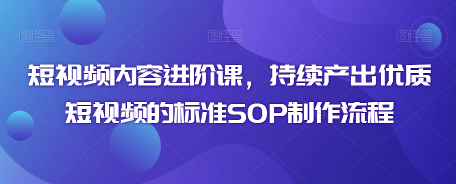 短视频内容进阶课，持续产出优质短视频的标准SOP制作流程-无双资源网