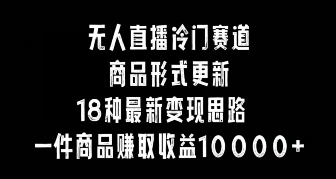 无人直播冷门赛道，商品形式更新，18种变现思路，一件商品赚取收益10000+【揭秘】-无双资源网