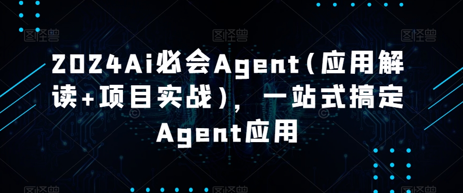 2024Ai必会Agent(应用解读+项目实战)，一站式搞定Agent应用-无双资源网