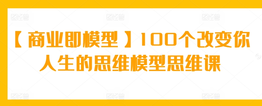 【商业即模型】100个改变你人生的思维模型思维课-无双资源网