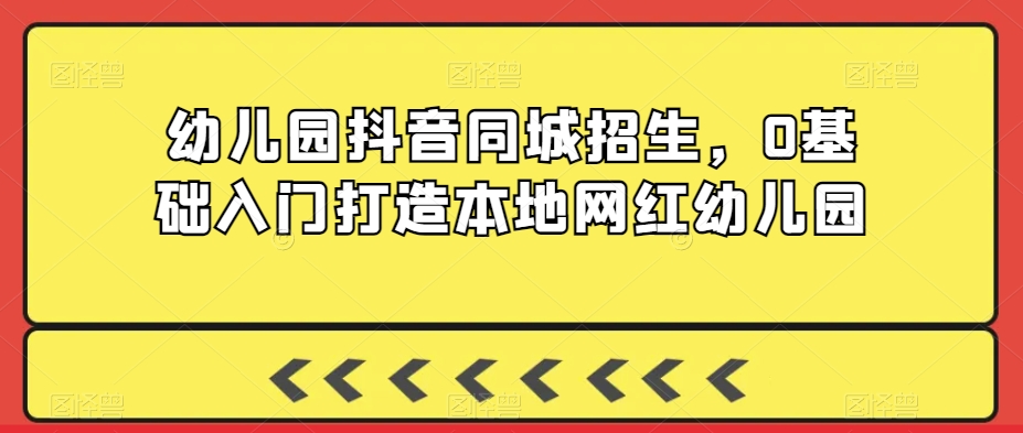 幼儿园抖音同城招生，0基础入门打造本地网红幼儿园-无双资源网