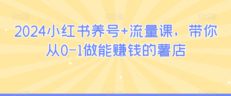 2024小红书养号+流量课，带你从0-1做能赚钱的薯店-无双资源网