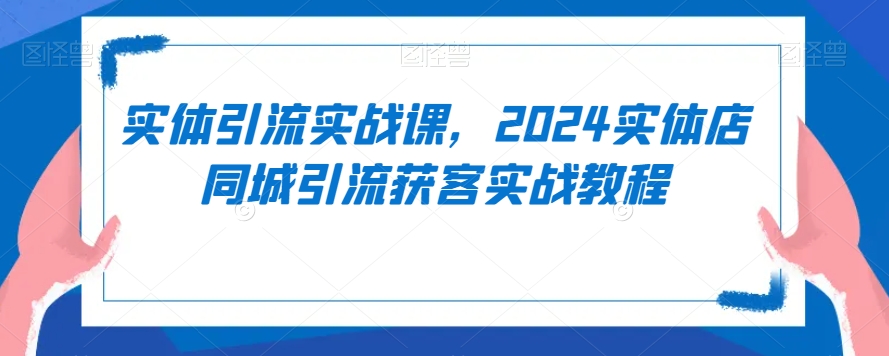 实体引流实战课，2024实体店同城引流获客实战教程-无双资源网