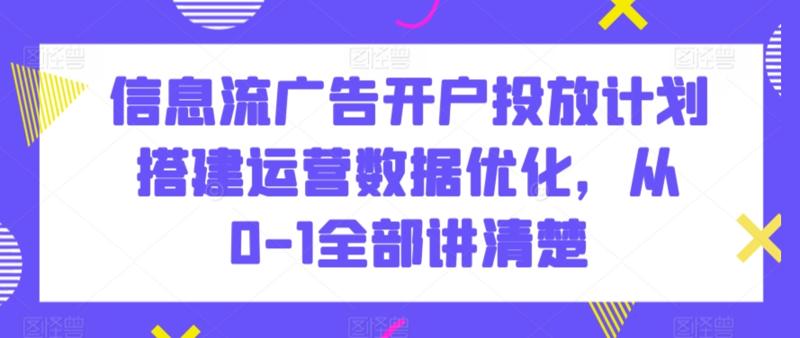 信息流广告开户投放计划搭建运营数据优化，从0-1全部讲清楚-无双资源网