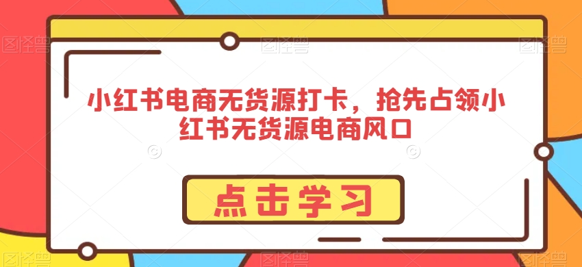 小红书电商无货源打卡，抢先占领小红书无货源电商风口-无双资源网