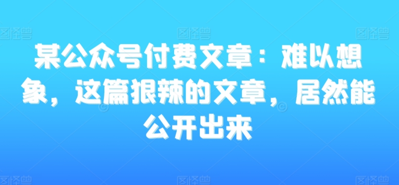 某公众号付费文章：难以想象，这篇狠辣的文章，居然能公开出来-无双资源网