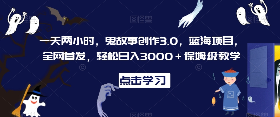 一天两小时，鬼故事创作3.0，蓝海项目，全网首发，轻松日入3000＋保姆级教学【揭秘】-无双资源网