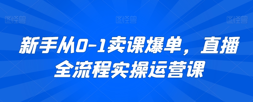 新手从0-1卖课爆单，直播全流程实操运营课-无双资源网