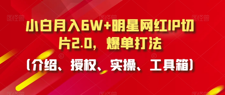 小白月入6W+明星网红IP切片2.0，爆单打法（介绍、授权、实操、工具箱）【揭秘】-无双资源网