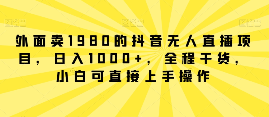 外面卖1980的抖音无人直播项目，日入1000+，全程干货，小白可直接上手操作【揭秘】-无双资源网