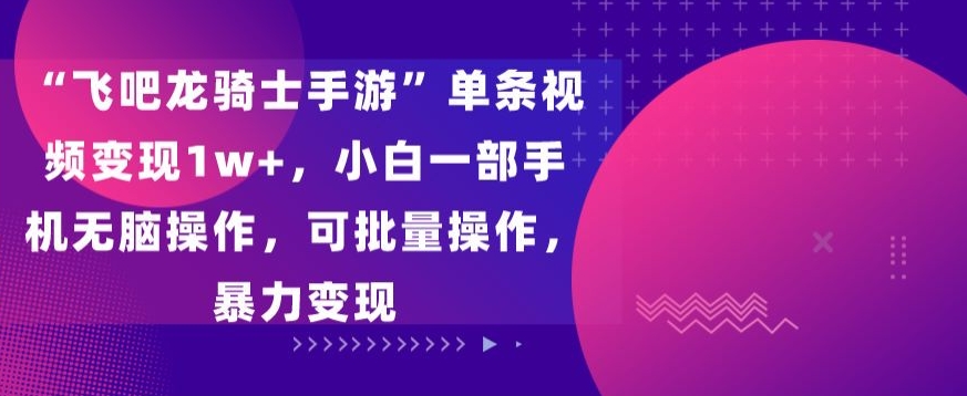 “飞吧龙骑士手游”单条视频变现1w+，小白一部手机无脑操作，可批量操作，暴力变现【揭秘】-无双资源网