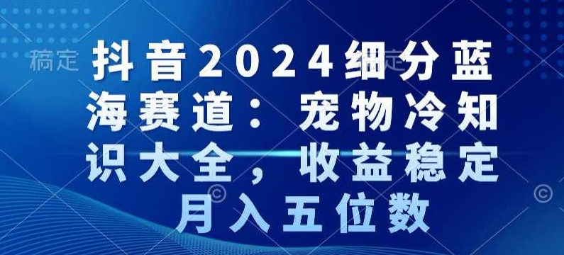 抖音2024细分蓝海赛道：宠物冷知识大全，收益稳定，月入五位数【揭秘】-无双资源网