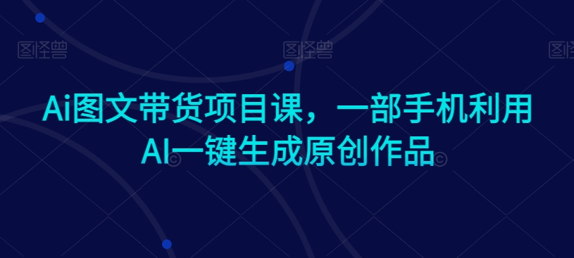 Ai图文带货项目课，一部手机利用AI一键生成原创作品-无双资源网