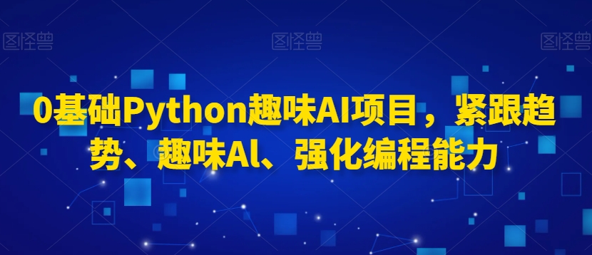 0基础Python趣味AI项目，紧跟趋势、趣味Al、强化编程能力-无双资源网