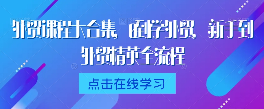 外贸课程大合集，0到1学外贸，新手到外贸精英全流程-无双资源网