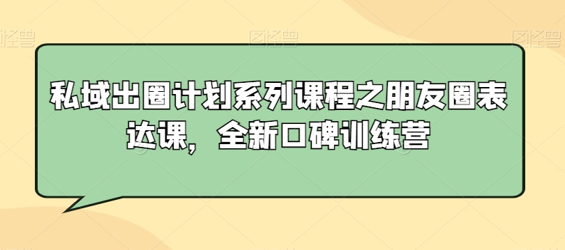 私域出圈计划系列课程之朋友圈表达课，全新口碑训练营-无双资源网