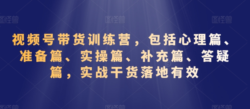 视频号带货训练营，包括心理篇、准备篇、实操篇、补充篇、答疑篇，实战干货落地有效-无双资源网