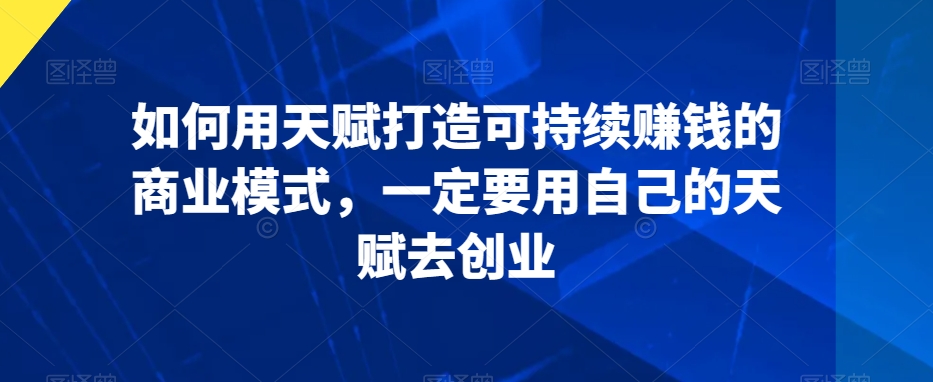 如何用天赋打造可持续赚钱的商业模式，一定要用自己的天赋去创业-无双资源网