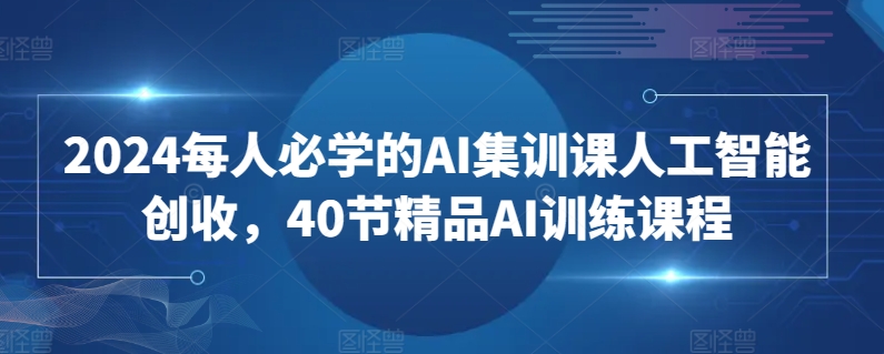 2024每人必学的AI集训课人工智能创收，40节精品AI训练课程-无双资源网