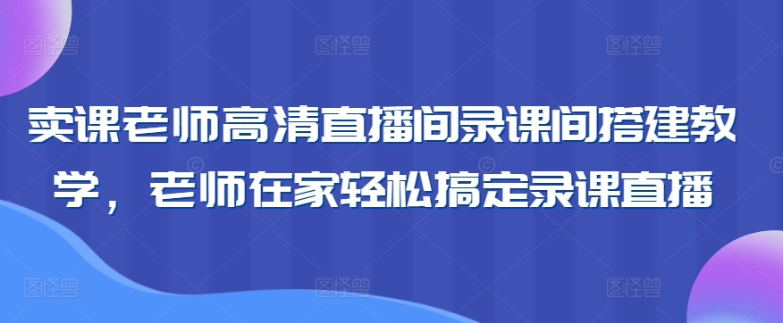 卖课老师高清直播间录课间搭建教学，老师在家轻松搞定录课直播-无双资源网