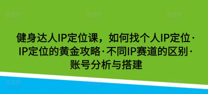 健身达人IP定位课，如何找个人IP定位·IP定位的黄金攻略·不同IP赛道的区别·账号分析与搭建-无双资源网