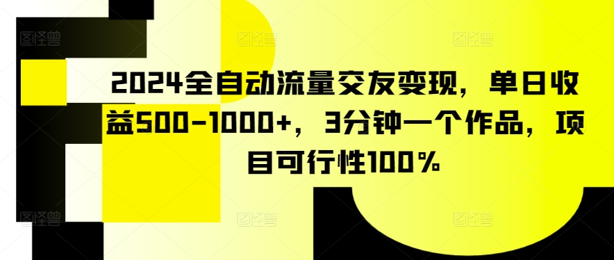 2024全自动流量交友变现，单日收益500-1000+，3分钟一个作品，项目可行性100%【揭秘】-无双资源网