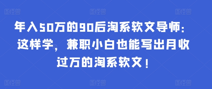 年入50万的90后淘系软文导师：这样学，兼职小白也能写出月收过万的淘系软文!-无双资源网