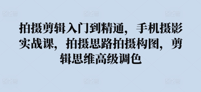 拍摄剪辑入门到精通，​手机摄影实战课，拍摄思路拍摄构图，剪辑思维高级调色-无双资源网