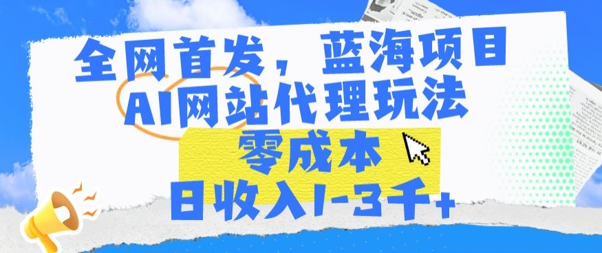 全网首发，蓝海项目，AI网站代理玩法，零成本日收入1-3千+【揭秘】-无双资源网