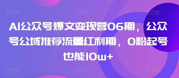 AI公众号爆文变现营06期，公众号公域推荐流量红利期，0粉起号也能10w+-无双资源网