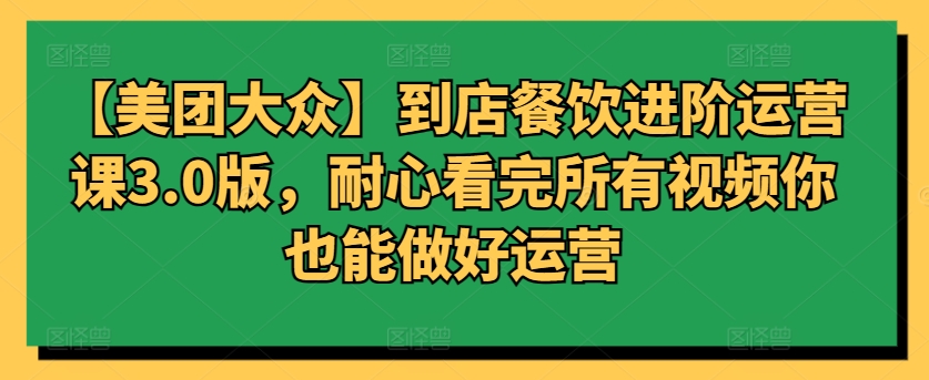 【美团大众】到店餐饮进阶运营课3.0版，耐心看完所有视频你也能做好运营-无双资源网