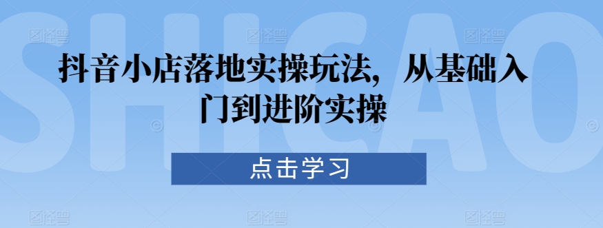 抖音小店落地实操玩法，从基础入门到进阶实操-无双资源网