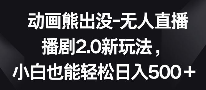 动画熊出没-无人直播播剧2.0新玩法，小白也能轻松日入500+【揭秘】-无双资源网