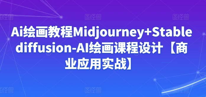 Ai绘画教程Midjourney+Stablediffusion-AI绘画课程设计【商业应用实战】-无双资源网