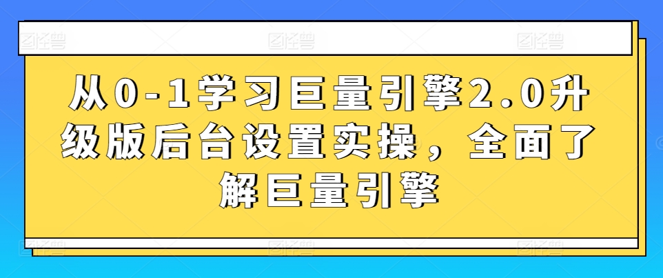 从0-1学习巨量引擎2.0升级版后台设置实操，全面了解巨量引擎-无双资源网