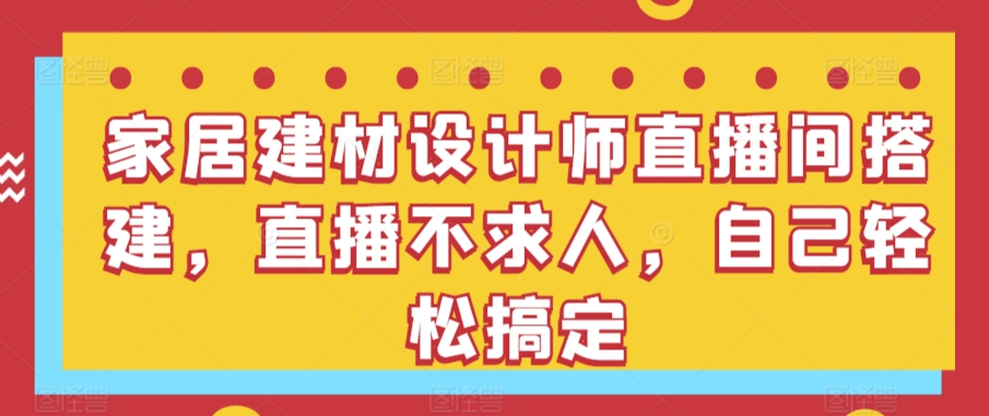 家居建材设计师直播间搭建，直播不求人，自己轻松搞定-无双资源网