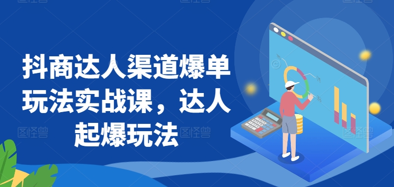 抖商达人渠道爆单玩法实战课，达人起爆玩法-无双资源网