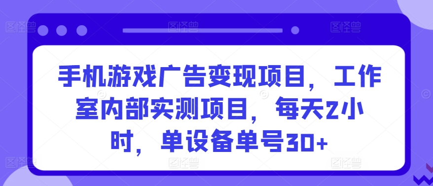 手机游戏广告变现项目，工作室内部实测项目，每天2小时，单设备单号30+【揭秘】-无双资源网