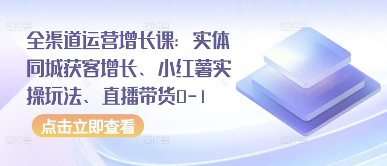 全渠道运营增长课：实体同城获客增长、小红薯实操玩法、直播带货0-1-无双资源网