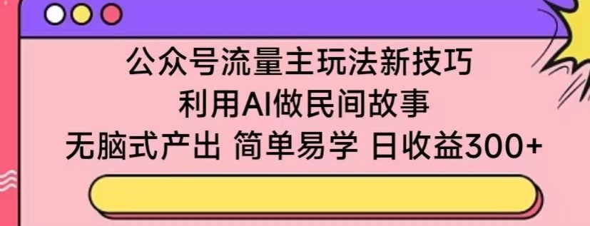 公众号流量主玩法新技巧，利用AI做民间故事 ，无脑式产出，简单易学，日收益300+【揭秘】-无双资源网