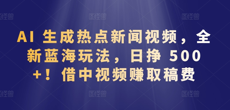 AI 生成热点新闻视频，全新蓝海玩法，日挣 500+!借中视频赚取稿费【揭秘】-无双资源网