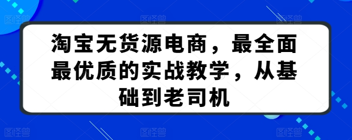 淘宝无货源电商，最全面最优质的实战教学，从基础到老司机-无双资源网