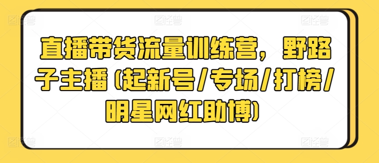 直播带货流量训练营，野路子主播(起新号/专场/打榜/明星网红助博)-无双资源网