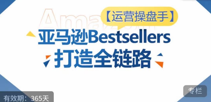 运营操盘手！亚马逊Bestsellers打造全链路，选品、Listing、广告投放全链路进阶优化-无双资源网