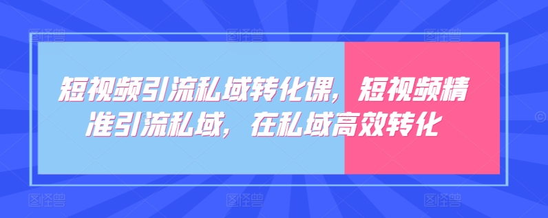 短视频引流私域转化课，短视频精准引流私域，在私域高效转化-无双资源网