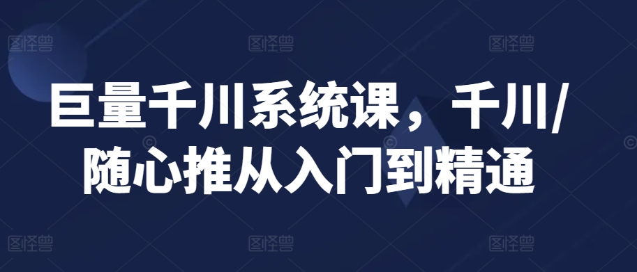 巨量千川系统课，千川/随心推从入门到精通-无双资源网