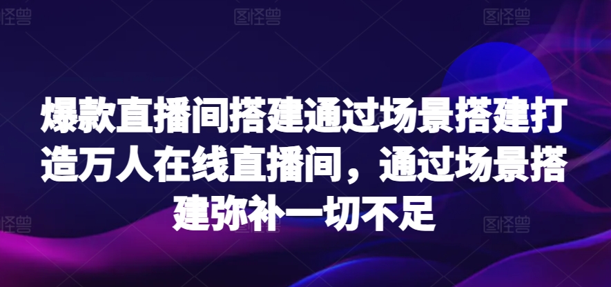 爆款直播间搭建通过场景搭建打造万人在线直播间，通过场景搭建弥补一切不足-无双资源网