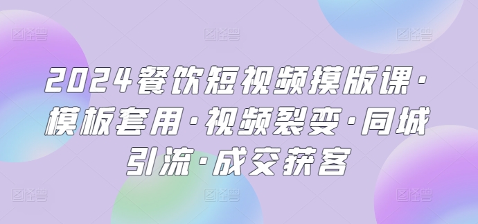 2024餐饮短视频摸版课·模板套用·视频裂变·同城引流·成交获客-无双资源网