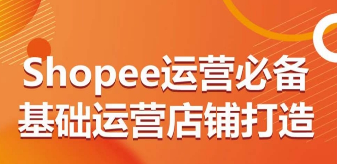 Shopee运营必备基础运营店铺打造，多层次的教你从0-1运营店铺-无双资源网