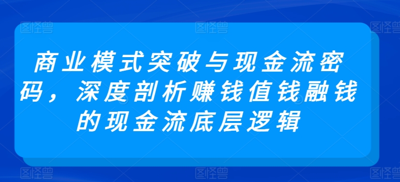 商业模式突破与现金流密码，深度剖析赚钱值钱融钱的现金流底层逻辑-无双资源网